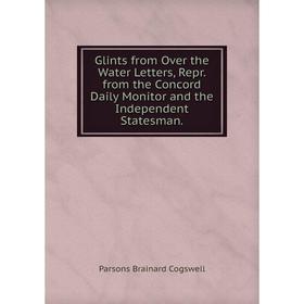 

Книга Glints from Over the Water Letters, Repr. from the Concord Daily Monitor and the Independent Statesman.