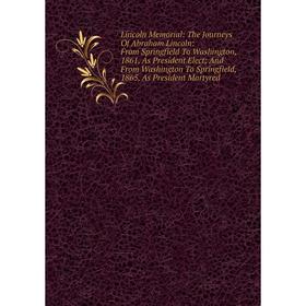 

Книга Lincoln Memorial: The Journeys Of Abraham Lincoln: From Springfield To Washington, 1861, As President Elect; And From Washington To Springfield,