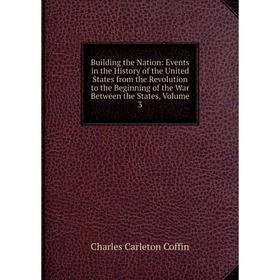 

Книга Building the Nation: Events in the History of the United States from the Revolution to the Beginning of the War Between the States, Volume 3