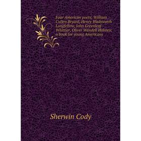 

Книга Four American poets; William Cullen Bryant, Henry Wadsworth Longfellow, John Greenleaf Whittier, Oliver Wendell Holmes; a book for young America