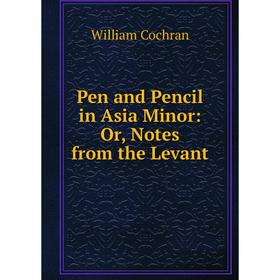 

Книга Pen and Pencil in Asia Minor: Or, Notes from the Levant