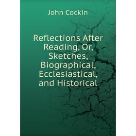 

Книга Reflections After Reading, Or, Sketches, Biographical, Ecclesiastical, and Historical