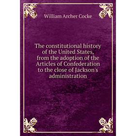 

Книга The constitutional history of the United States, from the adoption of the Articles of Confederation to the close of Jackson's administration