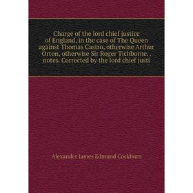 

Книга Charge of the lord chief justice of England, in the case of The Queen against Thomas Castro, otherwise Arthur Orton, otherwise Sir Roger Tichbor