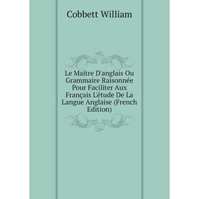 

Книга Le Maître D'anglais Ou Grammaire Raisonnée Pour Faciliter Aux Français L'étude De La Langue Anglaise