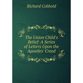 

Книга The Union Child's Belief: A Series of Letters Upon the Apostles' Creed