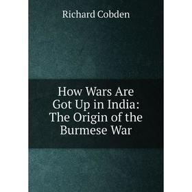 

Книга How Wars Are Got Up in India: The Origin of the Burmese War