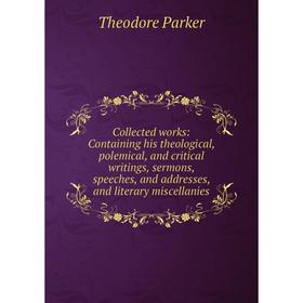 

Книга Collected works: Containing his theological, polemical, and critical writings, sermons, speeches, and addresses, and literary miscellanies