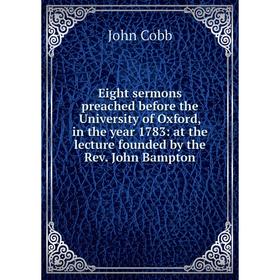 

Книга Eight sermons preached before the University of Oxford, in the year 1783: at the lecture founded by the Rev. John Bampton