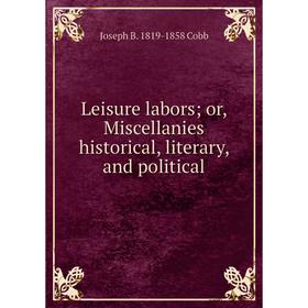 

Книга Leisure labors; or, Miscellanies historical, literary, and political