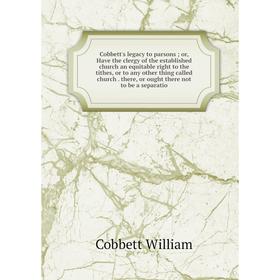 

Книга Cobbett's legacy to parsons; or, Have the clergy of the established church an equitable right to the tithes, or to any other thing called church