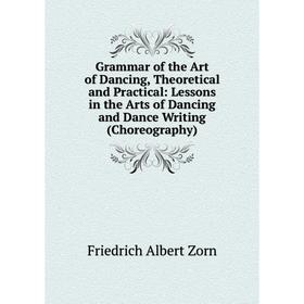 

Книга Grammar of the Art of Dancing, Theoretical and Practical: Lessons in the Arts of Dancing and Dance Writing (Choreography)