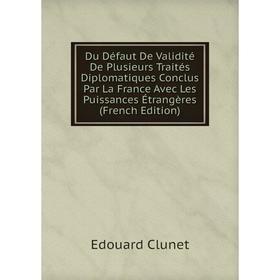 

Книга Du Défaut De Validité De Plusieurs Traités Diplomatiques Conclus Par La France Avec Les Puissances Étrangères (French Edition)