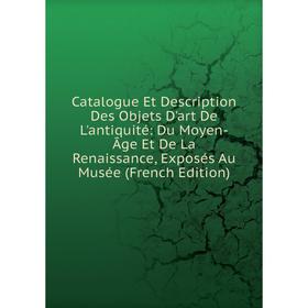 

Книга Catalogue Et Description Des Objets D'art De L'antiquité: Du Moyen-Âge Et De La Renaissance, Exposés Au Musée (French Edition)