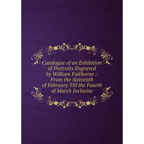 

Книга Catalogue of an Exhibition of Portraits Engraved by William Faithorne.: From the Sixteenth of February Till the Fourth of March Inclusive