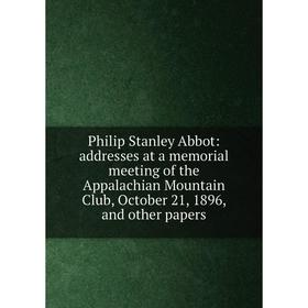 

Книга Philip Stanley Abbot: addresses at a memorial meeting of the Appalachian Mountain Club, October 21, 1896, and other papers
