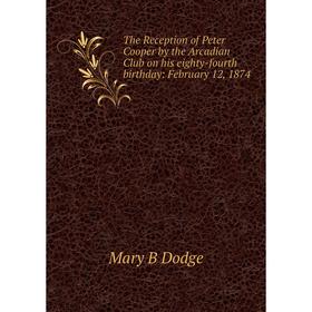 

Книга The Reception of Peter Cooper by the Arcadian Club on his eighty-fourth birthday: February 12, 1874