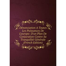 

Книга Dénonciation A Toutes Les Puissances De L'europe: D'un Plan De Conjuration Contre Sa Tranquilité Générale (French Edition)