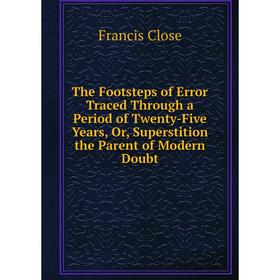 

Книга The Footsteps of Error Traced Through a Period of Twenty-Five Years, Or, Superstition the Parent of Modern Doubt