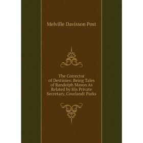 

Книга The Corrector of Destinies: Being Tales of Randolph Mason As Related by His Private Secretary, Courlandt Parks