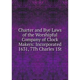 

Книга Charter and Bye Laws of the Worshipful Company of Clock Makers: Incorporated 1631, 7Th Charles 1St