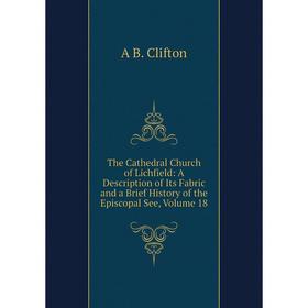 

Книга The Cathedral Church of Lichfield: A Description of Its Fabric and a Brief History of the Episcopal See, Volume 18