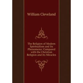 

Книга The Religion of Modern Spiritualism and Its Phenomena: Compared with the Christian Religion and Its Miracles