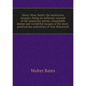 

Книга Henry More Smith, the mysterious stranger; being an authentic account of the numerous arrests, remarkable doings and wonderful escapes of the mo