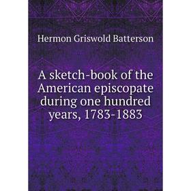 

Книга A sketch-book of the American episcopate during one hundred years, 1783-1883