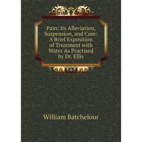 

Книга Pain: Its Alleviation, Suspension, and Cure: A Brief Exposition of Treatment with Water As Practised by Dr Ellis