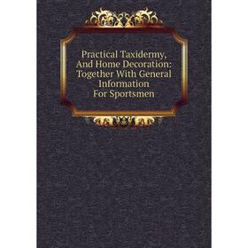 

Книга Practical Taxidermy, And Home Decoration: Together With General Information For Sportsmen