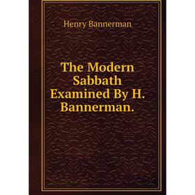 

Книга The Modern Sabbath Examined By H. Bannerman.