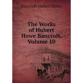 

Книга The Works of Hubert Howe Bancroft, Volume 10