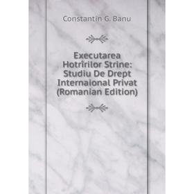 

Книга Executarea Hotrîrilor Strine: Studiu De Drept Internaional Privat (Romanian Edition)