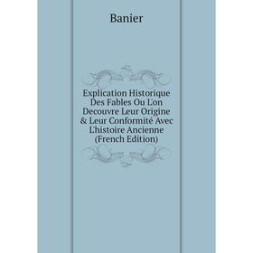 

Книга Explication Historique Des Fables Ou L'on Decouvre Leur Origine Leur Conformité Avec L'histoire Ancienne (French Edition)