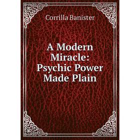 

Книга A Modern Miracle: Psychic Power Made Plain