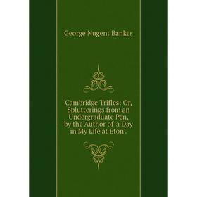 

Книга Cambridge Trifles: Or, Splutterings from an Undergraduate Pen, by the Author of 'a Day in My Life at Eton'.