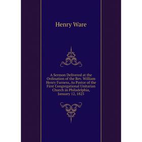 

Книга A Sermon Delivered at the Ordination of the Rev. William Henry Furness, As Pastor of the First Congregational Unitarian Church in Philadelphia