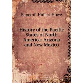 

Книга History of the Pacific States of North America: Arizona and New Mexico
