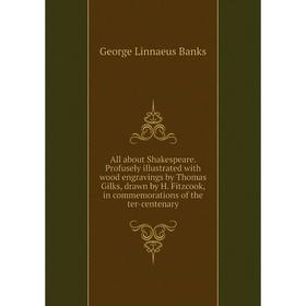 

Книга All about Shakespeare. Profusely illustrated with wood engravings by Thomas Gilks, drawn by H. Fitzcook, in commemorations of the ter-centenary