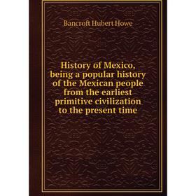 

Книга History of Mexico, being a popular history of the Mexican people from the earliest primitive civilization to the present time