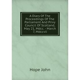 

Книга A Diary Of The Proceedings Of The Parliament And Privy Council Of Scotland, May 21, Mdcc. - March 7, Mdccvii