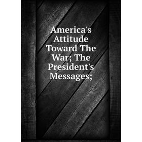 

Книга America's Attitude Toward The War; The President's Messages