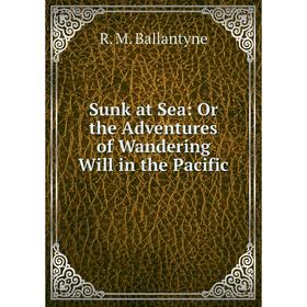 

Книга Sunk at Sea: Or the Adventures of Wandering Will in the Pacific