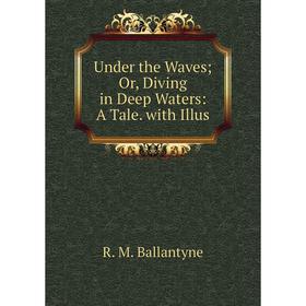 

Книга Under the Waves; Or, Diving in Deep Waters: A Tale. with Illus