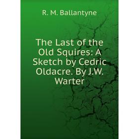 

Книга The Last of the Old Squires: A Sketch by Cedric Oldacre. By J.W. Warter