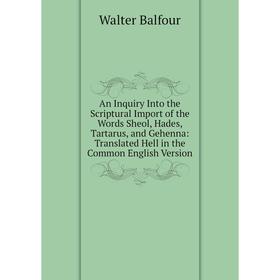 

Книга An Inquiry Into the Scriptural Import of the Words Sheol, Hades, Tartarus, and Gehenna: Translated Hell in the Common English Version