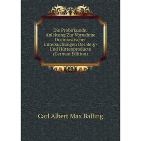 

Книга Die Probirkunde: Anleitung Zur Vornahme Docimastischer Untersuchungen Der Berg- Und Hüttenproducte (German Edition)