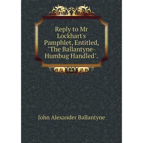 

Книга Reply to Mr Lockhart's Pamphlet, Entitled, The Ballantyne-Humbug Handled.