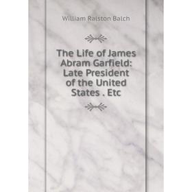 

Книга The Life of James Abram Garfield: Late President of the United States. Etc